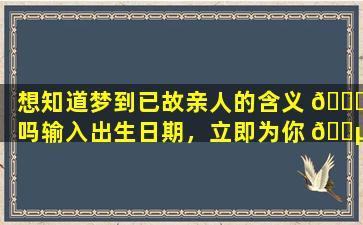 想知道梦到已故亲人的含义 🐋 吗输入出生日期，立即为你 🌵 揭晓！